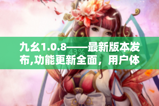 九幺1.0.8——最新版本发布,功能更新全面，用户体验大幅提升