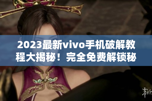 2023最新vivo手机破解教程大揭秘！完全免费解锁秘技曝光