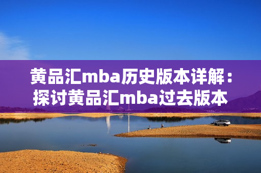 黄品汇mba历史版本详解：探讨黄品汇mba过去版本的发展历程