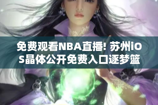 免费观看NBA直播! 苏州iOS晶体公开免费入口逐梦篮球赛事