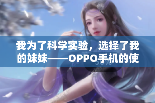 我为了科学实验，选择了我的妹妹——OPPO手机的使用体验与评测