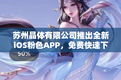 苏州晶体有限公司推出全新iOS粉色APP，免费快速下载、轻松体验