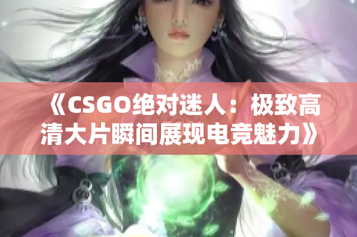 《CSGO绝对迷人：极致高清大片瞬间展现电竞魅力》