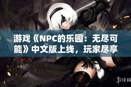 游戏《NPC的乐园：无尽可能》中文版上线，玩家尽享自由探索乐趣