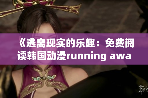 《逃离现实的乐趣：免费阅读韩国动漫running away全集》