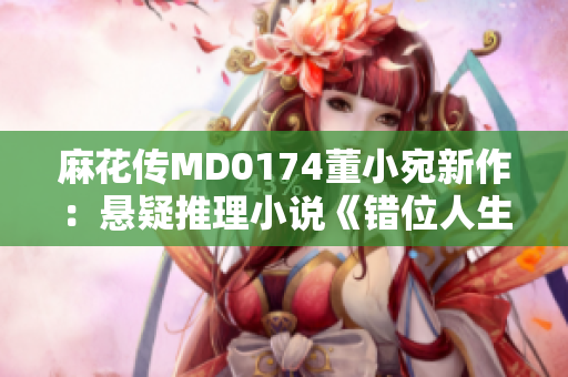 麻花传MD0174董小宛新作：悬疑推理小说《错位人生》深度解读