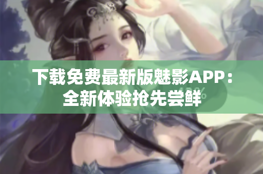 下载免费最新版魅影APP：全新体验抢先尝鲜