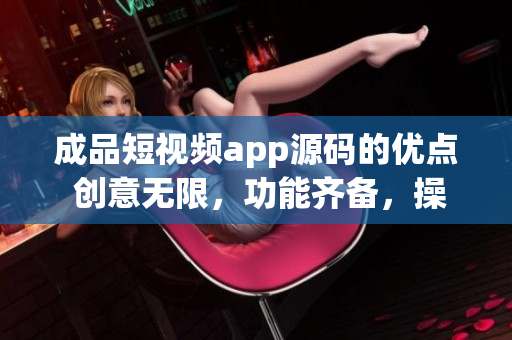 成品短视频app源码的优点 创意无限，功能齐备，操作简便，兼容性强