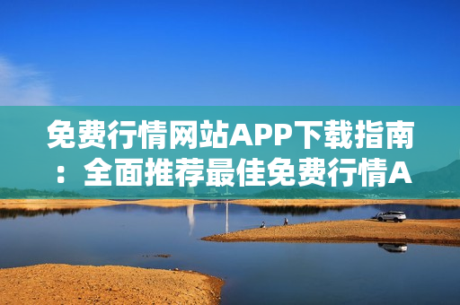 免费行情网站APP下载指南：全面推荐最佳免费行情APP收录