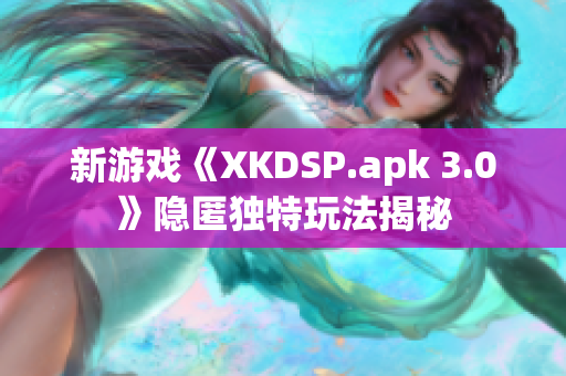 新游戏《XKDSP.apk 3.0》隐匿独特玩法揭秘