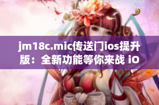 jm18c.mic传送门ios提升版：全新功能等你来战 iOS 版本热力上线