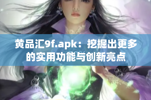 黄品汇9f.apk：挖掘出更多的实用功能与创新亮点