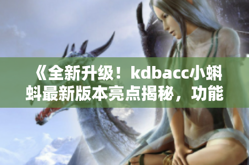 《全新升级！kdbacc小蝌蚪最新版本亮点揭秘，功能优化带来更顺畅体验》