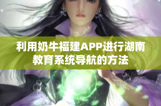 利用奶牛福建APP进行湖南教育系统导航的方法