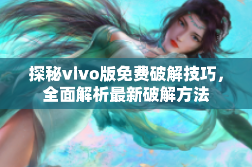 探秘vivo版免费破解技巧，全面解析最新破解方法