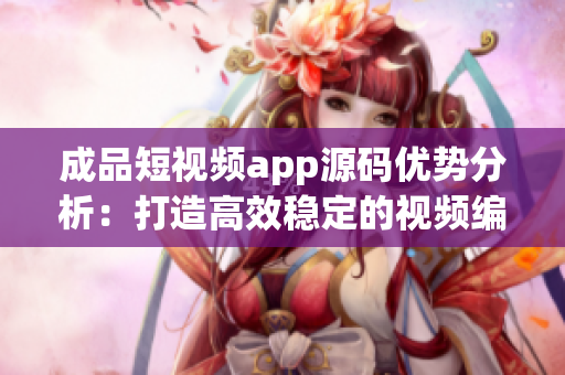 成品短视频app源码优势分析：打造高效稳定的视频编辑应用