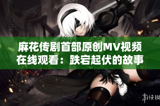 麻花传剧首部原创MV视频在线观看：跌宕起伏的故事重现