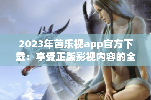 2023年芭乐视app官方下载：享受正版影视内容的全新体验