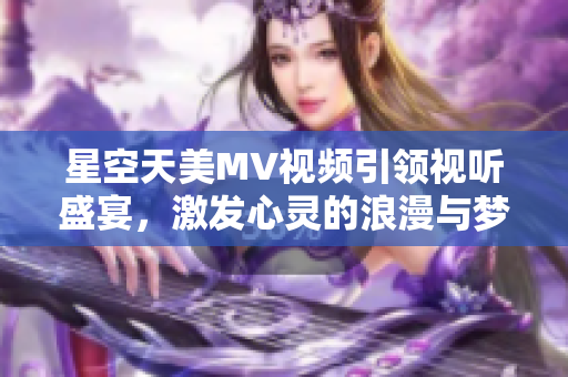 星空天美MV视频引领视听盛宴，激发心灵的浪漫与梦想