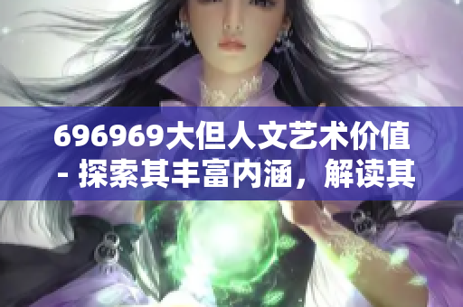 696969大但人文艺术价值 - 探索其丰富内涵，解读其深刻意义