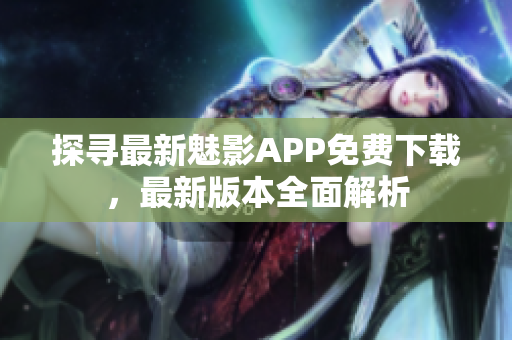 探寻最新魅影APP免费下载，最新版本全面解析