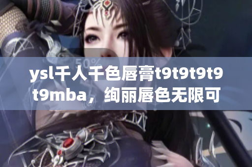 ysl千人千色唇膏t9t9t9t9t9mba，绚丽唇色无限可能