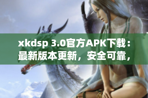 xkdsp 3.0官方APK下载：最新版本更新，安全可靠，兼容性强