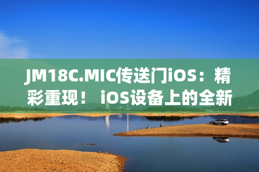 JM18C.MIC传送门iOS：精彩重现！ iOS设备上的全新传送门体验