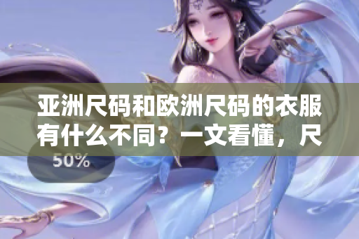 亚洲尺码和欧洲尺码的衣服有什么不同？一文看懂，尺码对比全指南