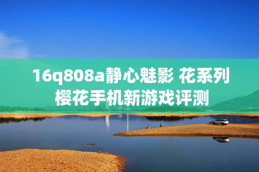 16q808a静心魅影 花系列 樱花手机新游戏评测