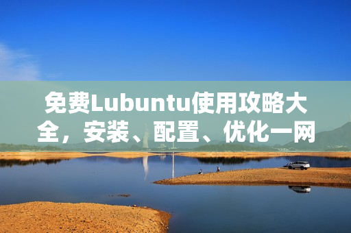 免费Lubuntu使用攻略大全，安装、配置、优化一网打尽