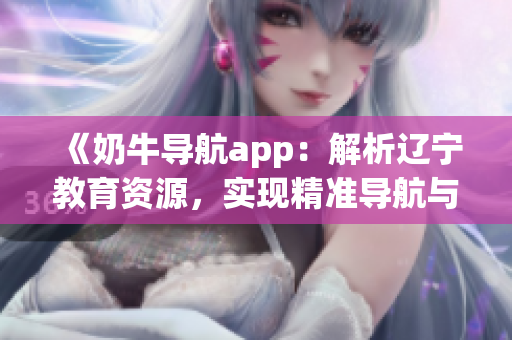 《奶牛导航app：解析辽宁教育资源，实现精准导航与信息检索》