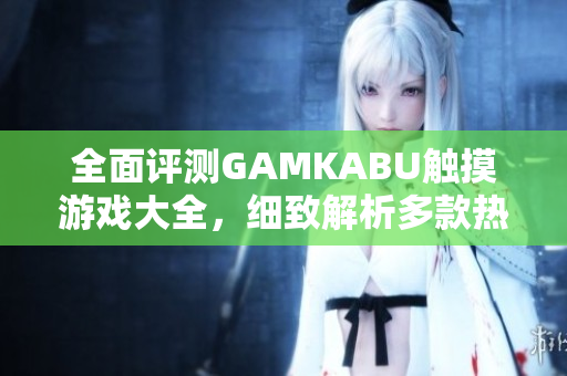 全面评测GAMKABU触摸游戏大全，细致解析多款热门触控游戏