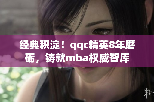 经典积淀！qqc精英8年磨砺，铸就mba权威智库