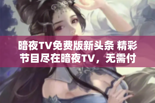 暗夜TV免费版新头条 精彩节目尽在暗夜TV，无需付费，享受高清精彩内容