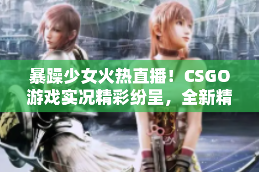 暴躁少女火热直播！CSGO游戏实况精彩纷呈，全新精彩视野带你体验全新游戏乐趣