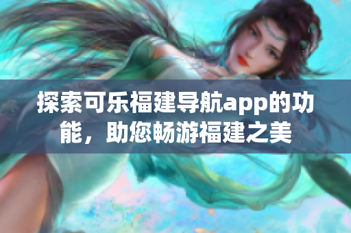 探索可乐福建导航app的功能，助您畅游福建之美