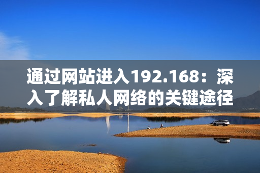 通过网站进入192.168：深入了解私人网络的关键途径