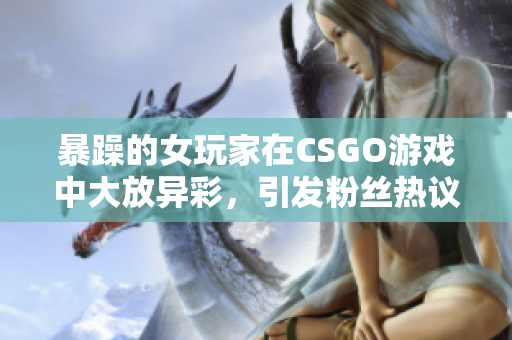 暴躁的女玩家在CSGO游戏中大放异彩，引发粉丝热议