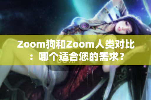 Zoom狗和Zoom人类对比：哪个适合您的需求？