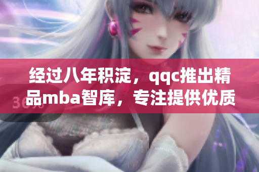 经过八年积淀，qqc推出精品mba智库，专注提供优质内容