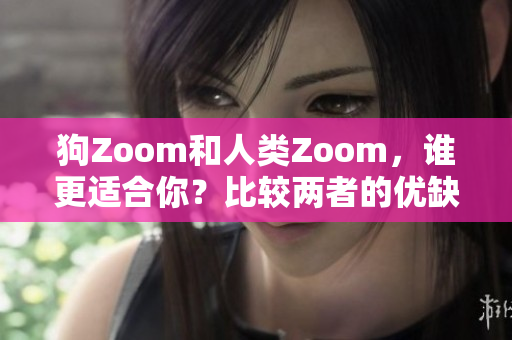 狗Zoom和人类Zoom，谁更适合你？比较两者的优缺点