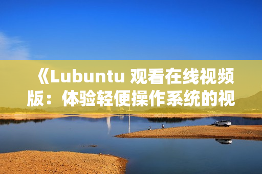 《Lubuntu 观看在线视频版：体验轻便操作系统的视听乐趣》