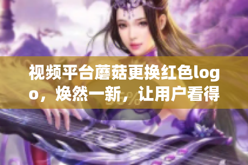 视频平台蘑菇更换红色logo，焕然一新，让用户看得更清楚