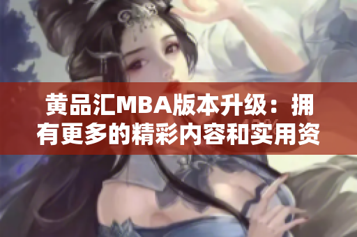 黄品汇MBA版本升级：拥有更多的精彩内容和实用资源