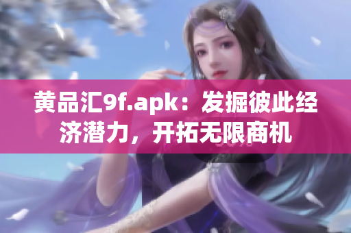 黄品汇9f.apk：发掘彼此经济潜力，开拓无限商机