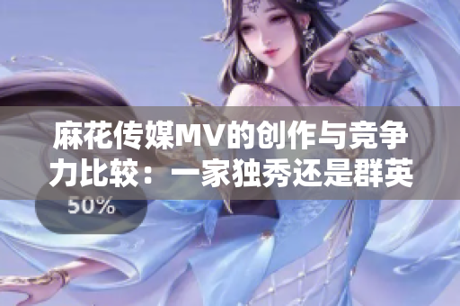 麻花传媒MV的创作与竞争力比较：一家独秀还是群英荟萃？