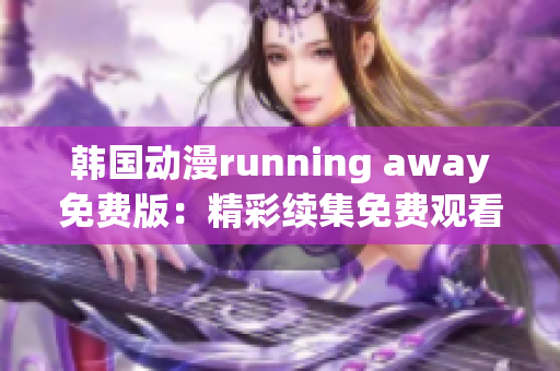 韩国动漫running away免费版：精彩续集免费观看！