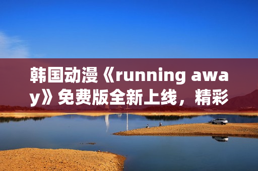 韩国动漫《running away》免费版全新上线，精彩内容不容错过