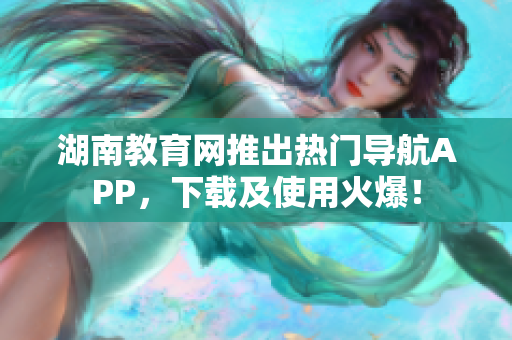 湖南教育网推出热门导航APP，下载及使用火爆！